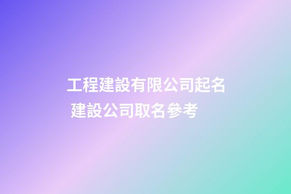工程建設有限公司起名 建設公司取名參考-第1張-公司起名-玄機派